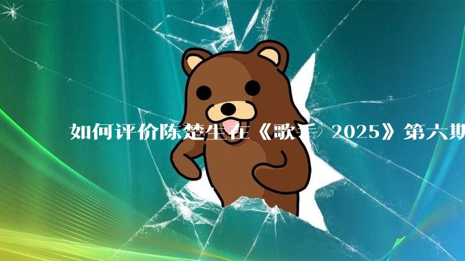 如何评价陈楚生在《歌手 2025》第六期演唱的《未来的主人翁》？